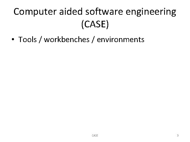 Computer aided software engineering (CASE) • Tools / workbenches / environments CASE 3 