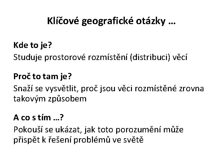 Klíčové geografické otázky … Kde to je? Studuje prostorové rozmístění (distribuci) věcí Proč to