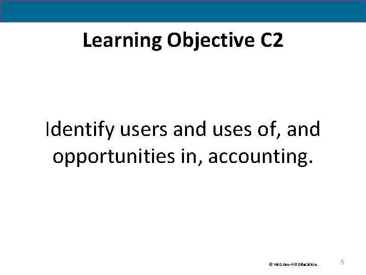Learning Objective C 2 Identify users and uses of, and opportunities in, accounting. © Learning Objective C 2 Identify users and uses of, and opportunities in, accounting. ©