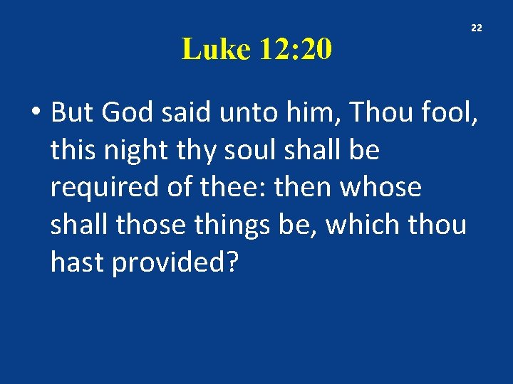 Luke 12: 20 22 • But God said unto him, Thou fool, this night