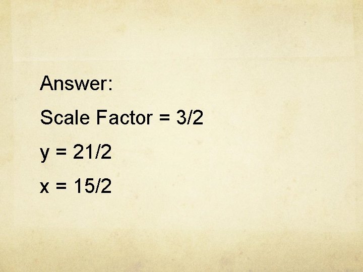 Answer: Scale Factor = 3/2 y = 21/2 x = 15/2 