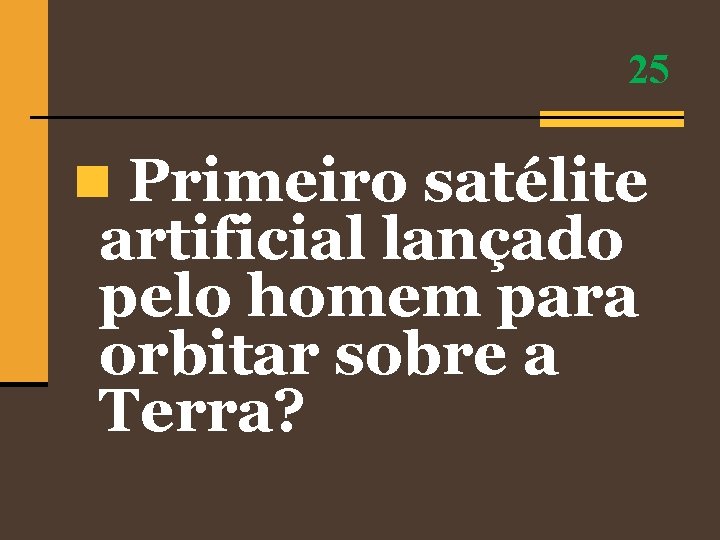 25 n Primeiro satélite artificial lançado pelo homem para orbitar sobre a Terra? 