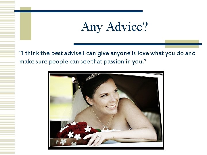 Any Advice? “I think the best advise I can give anyone is love what Any Advice? “I think the best advise I can give anyone is love what