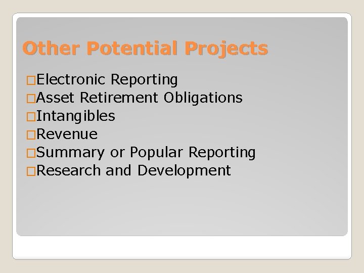 Other Potential Projects �Electronic Reporting �Asset Retirement Obligations �Intangibles �Revenue �Summary or Popular Reporting