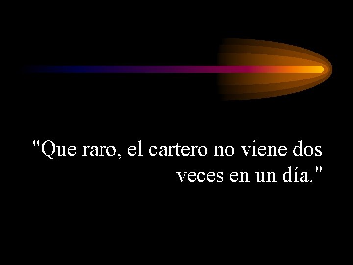 "Que raro, el cartero no viene dos veces en un día. " 