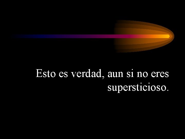 Esto es verdad, aun si no eres supersticioso. 