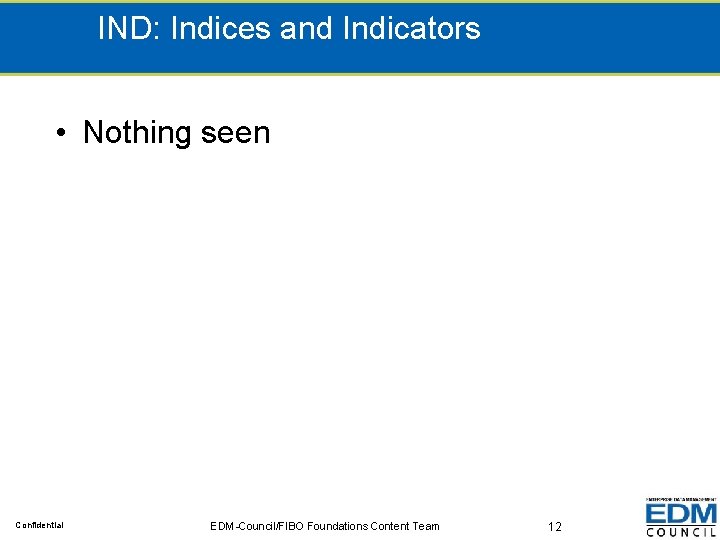 IND: Indices and Indicators • Nothing seen Confidential EDM-Council/FIBO Foundations Content Team 12 