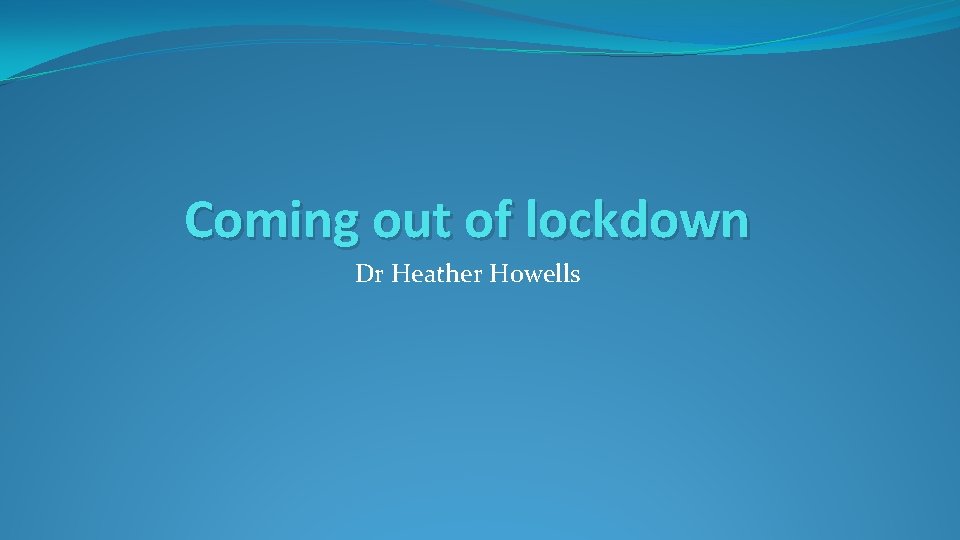 Coming out of lockdown Dr Heather Howells 