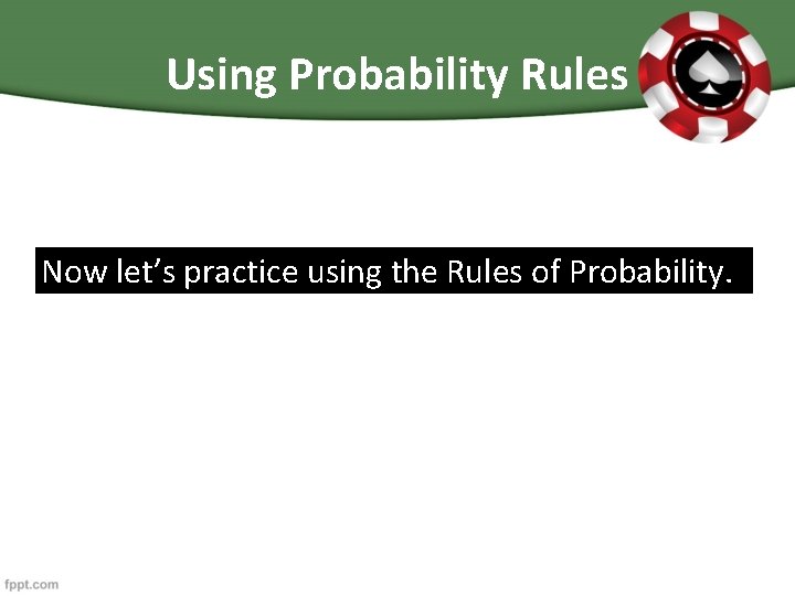Using Probability Rules Now let’s practice using the Rules of Probability. 