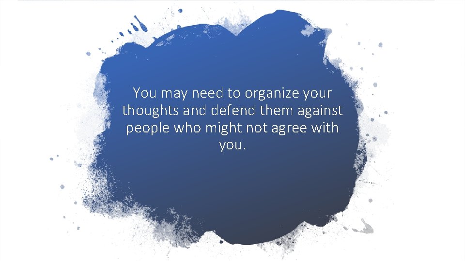 You may need to organize your thoughts and defend them against people who might