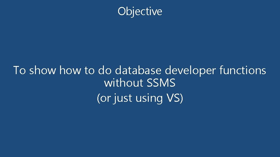 Objective To show to do database developer functions without SSMS (or just using VS) Objective To show to do database developer functions without SSMS (or just using VS)