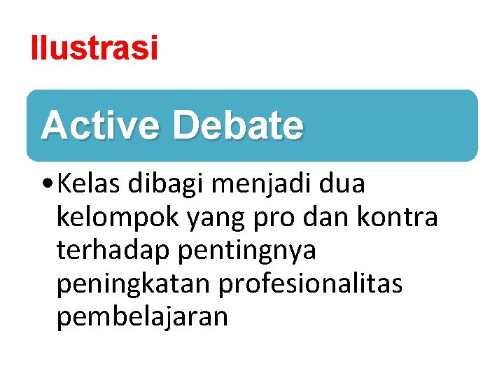 Ilustrasi Active Debate • Kelas dibagi menjadi dua kelompok yang pro dan kontra terhadap