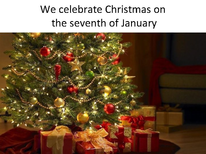 We celebrate Christmas on the seventh of January 