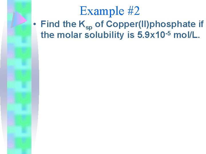 Example #2 • Find the Ksp of Copper(II)phosphate if the molar solubility is 5.