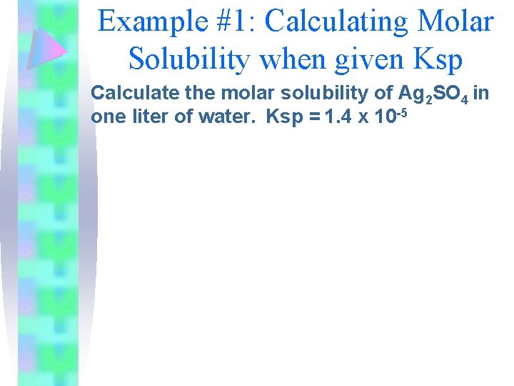 Example #1: Calculating Molar Solubility when given Ksp Calculate the molar solubility of Ag