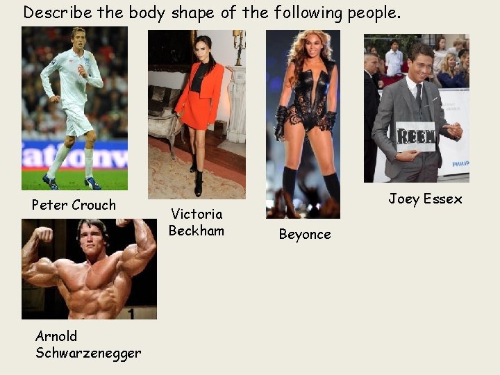 Describe the body shape of the following people. Peter Crouch Arnold Schwarzenegger Victoria Beckham