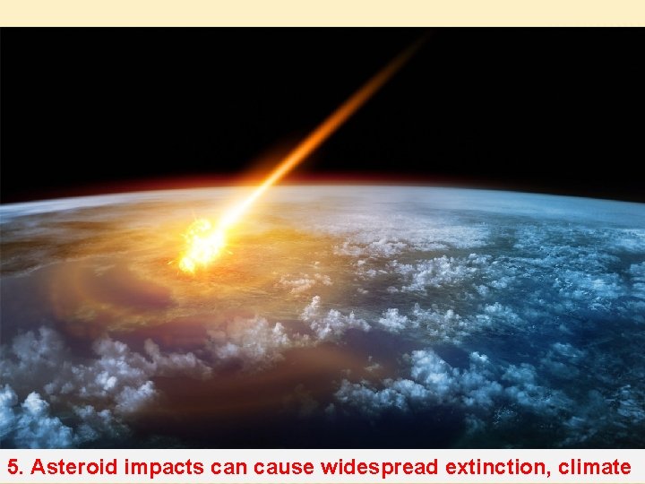 5. Asteroid impacts can cause widespread extinction, climate 