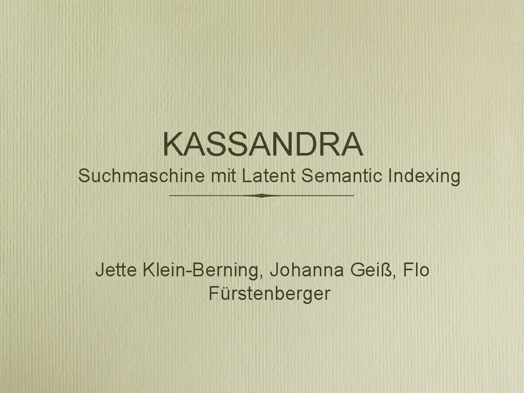 KASSANDRA Suchmaschine mit Latent Semantic Indexing Jette Klein-Berning, Johanna Geiß, Flo Fürstenberger 