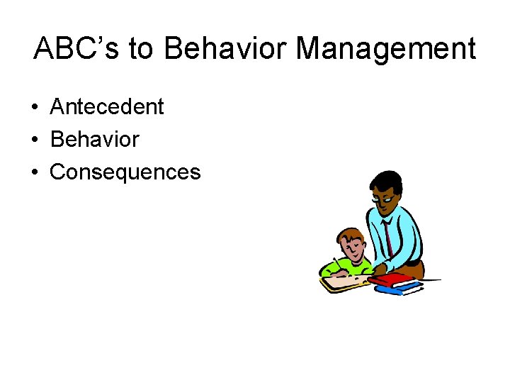 ABC’s to Behavior Management • Antecedent • Behavior • Consequences 