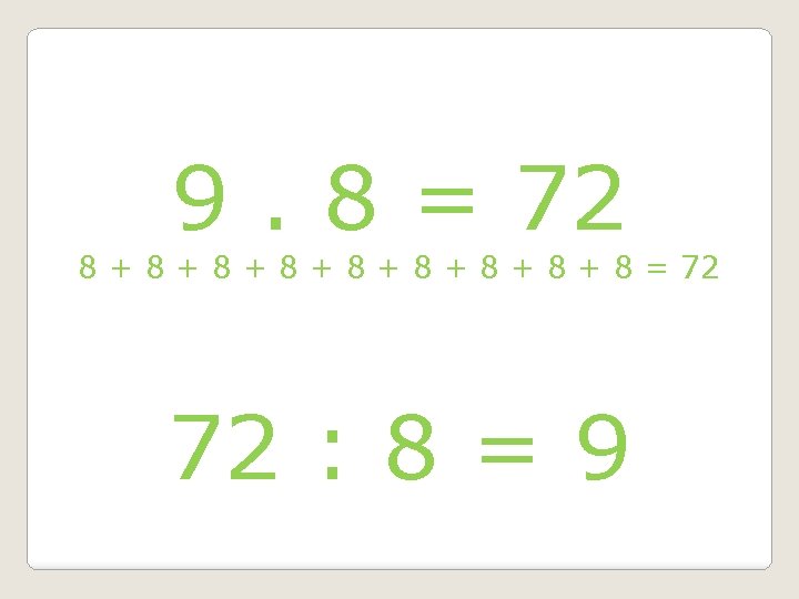 9. 8 = 72 8 + 8 + 8 = 72 72 : 8