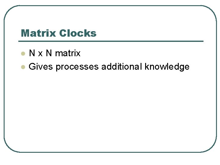 Matrix Clocks l l N x N matrix Gives processes additional knowledge 