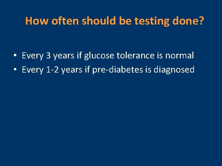 How often should be testing done? • Every 3 years if glucose tolerance is