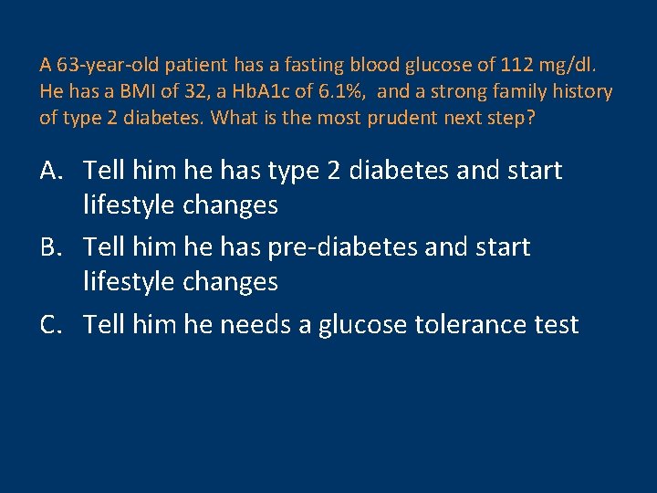 A 63 -year-old patient has a fasting blood glucose of 112 mg/dl. He has