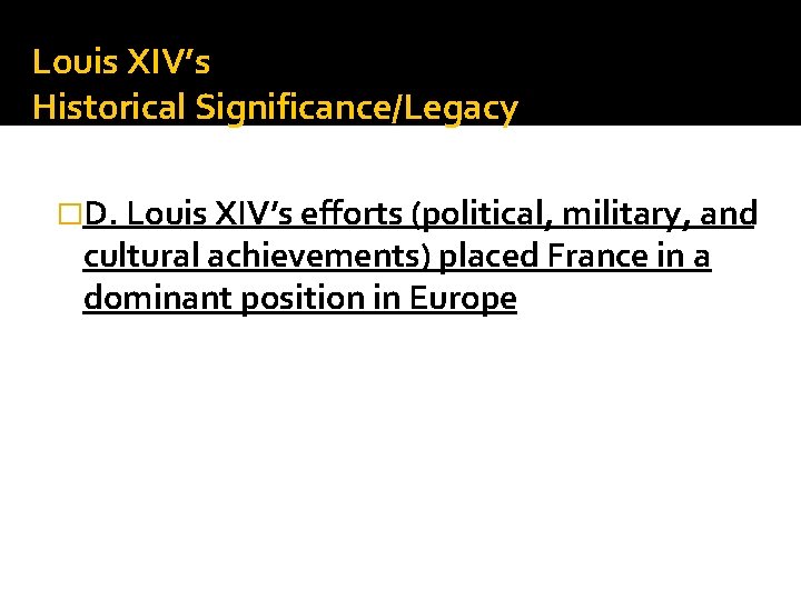 Louis XIV’s Historical Significance/Legacy �D. Louis XIV’s efforts (political, military, and cultural achievements) placed