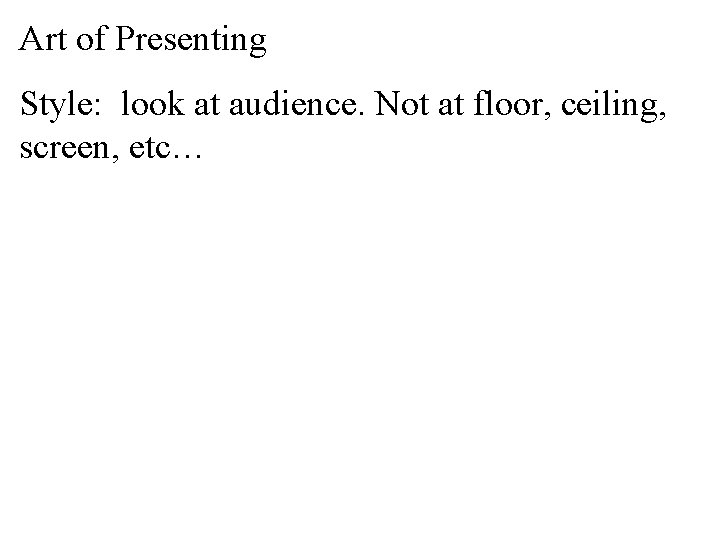 Art of Presenting Style: look at audience. Not at floor, ceiling, screen, etc… 