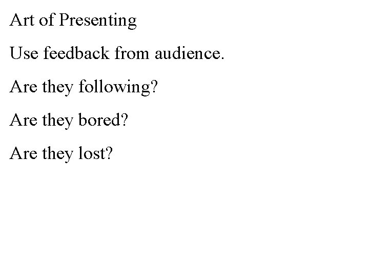Art of Presenting Use feedback from audience. Are they following? Are they bored? Are