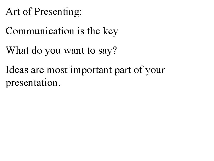 Art of Presenting: Communication is the key What do you want to say? Ideas