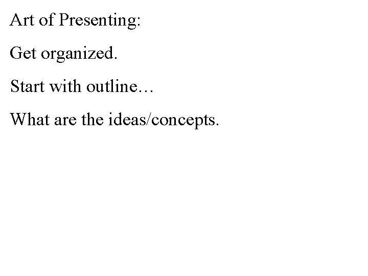 Art of Presenting: Get organized. Start with outline… What are the ideas/concepts. 