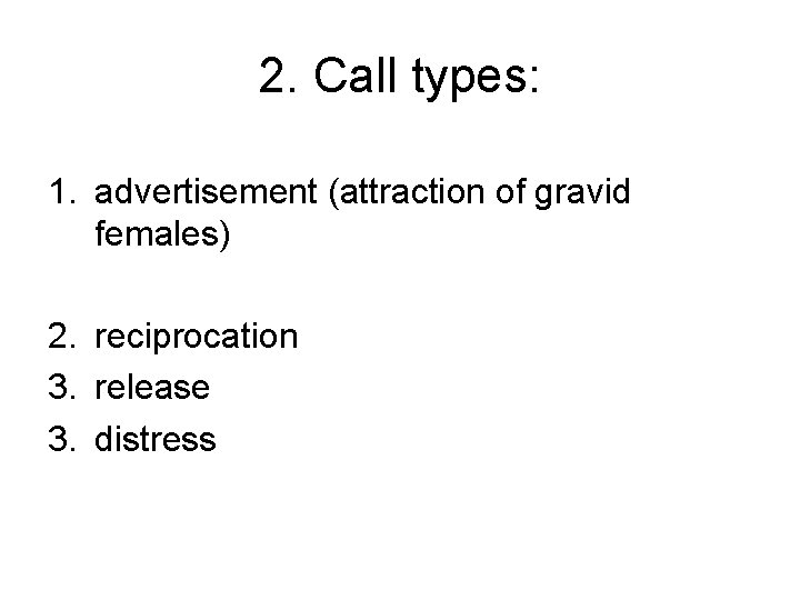 2. Call types: 1. advertisement (attraction of gravid females) 2. reciprocation 3. release 3.