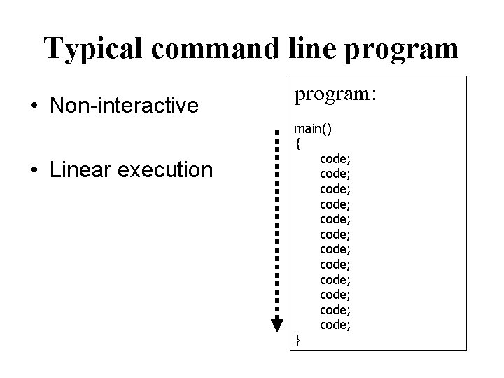 Typical command line program • Non-interactive • Linear execution program: main() { code; code;