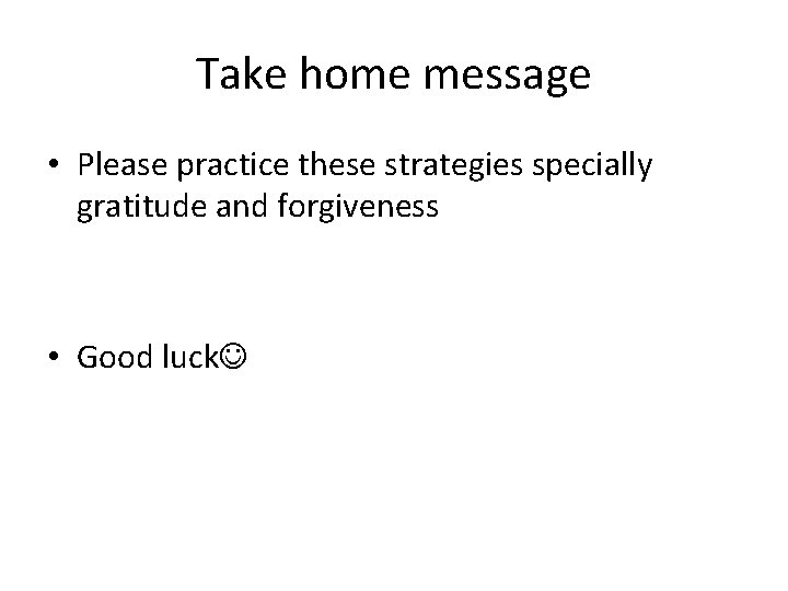 Take home message • Please practice these strategies specially gratitude and forgiveness • Good