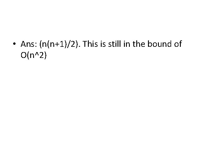 • Ans: (n(n+1)/2). This is still in the bound of O(n^2) • Ans: (n(n+1)/2). This is still in the bound of O(n^2)