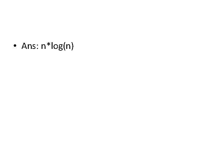 • Ans: n*log(n) • Ans: n*log(n)