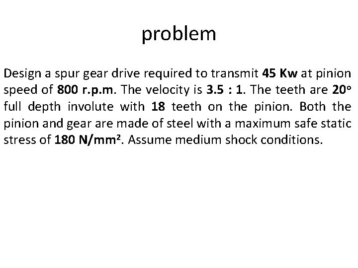 problem Design a spur gear drive required to transmit 45 Kw at pinion speed