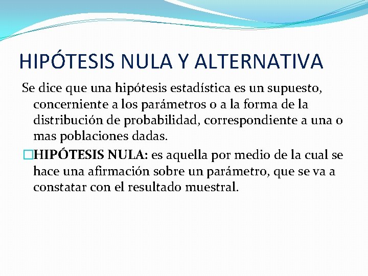 HIPÓTESIS NULA Y ALTERNATIVA Se dice que una hipótesis estadística es un supuesto, concerniente