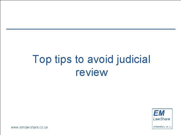 Top tips to avoid judicial review www. emlawshare. co. uk 22 