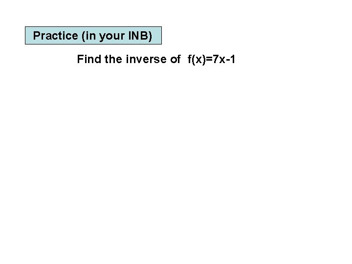 Practice (in your INB) Find the inverse of f(x)=7 x-1 