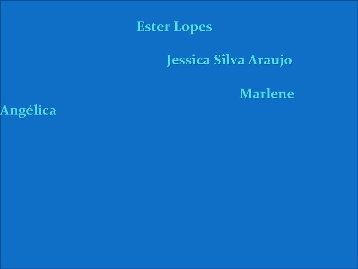 Angélica Ester Lopes Jessica Silva Araujo Marlene 