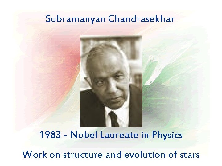 Subramanyan Chandrasekhar 1983 - Nobel Laureate in Physics Work on structure and evolution of