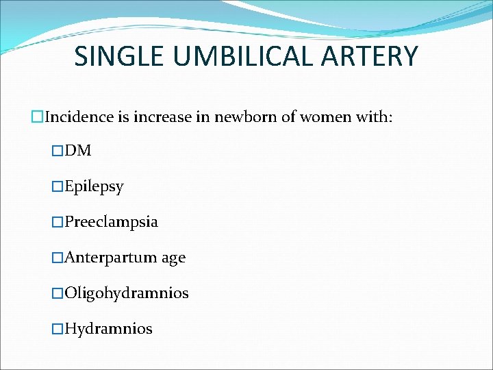 SINGLE UMBILICAL ARTERY �Incidence is increase in newborn of women with: �DM �Epilepsy �Preeclampsia