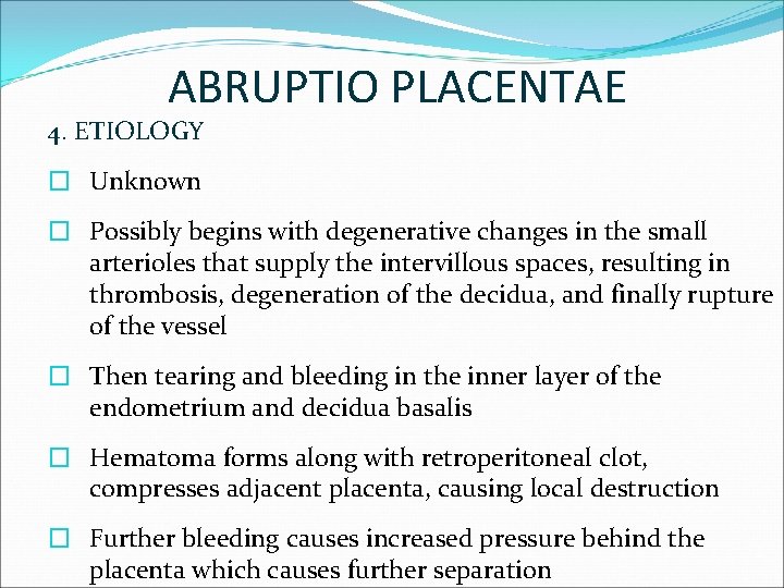 ABRUPTIO PLACENTAE 4. ETIOLOGY � Unknown � Possibly begins with degenerative changes in the