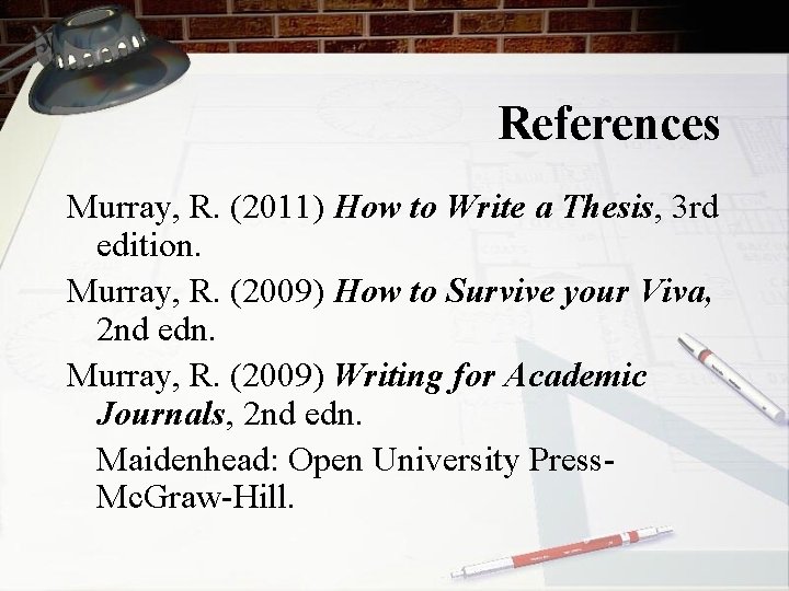 References Murray, R. (2011) How to Write a Thesis, 3 rd edition. Murray, R.