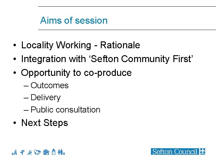 Aims of session • Locality Working - Rationale • Integration with ‘Sefton Community First’