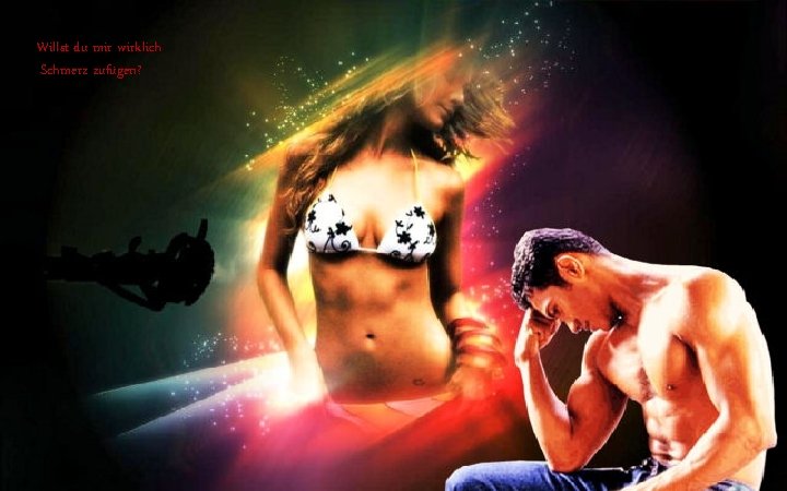 Willst du mir wirklich Schmerz zufügen? 