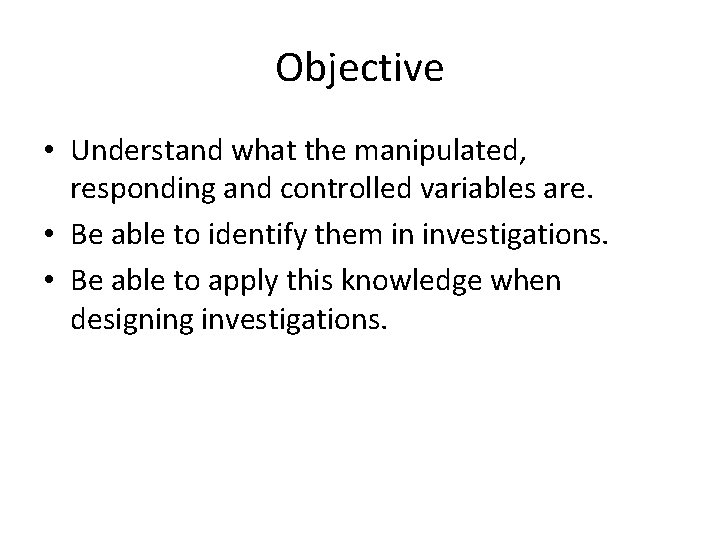 Objective • Understand what the manipulated, responding and controlled variables are. • Be able