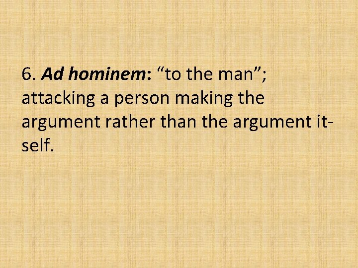 6. Ad hominem: “to the man”; attacking a person making the argument rather than 6. Ad hominem: “to the man”; attacking a person making the argument rather than